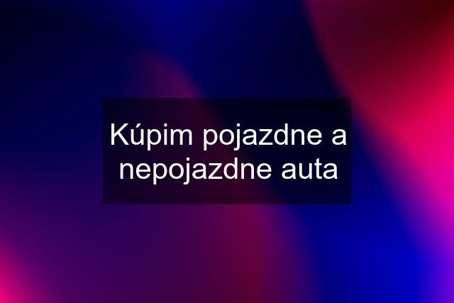 Kúpim pojazdne a nepojazdne auta