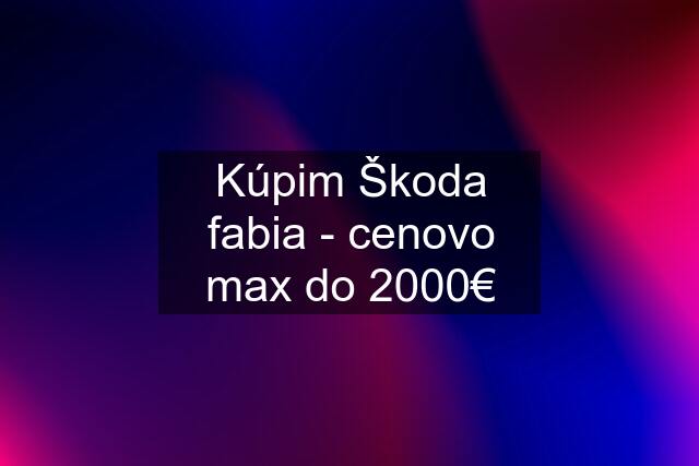 Kúpim Škoda fabia - cenovo max do 2000€