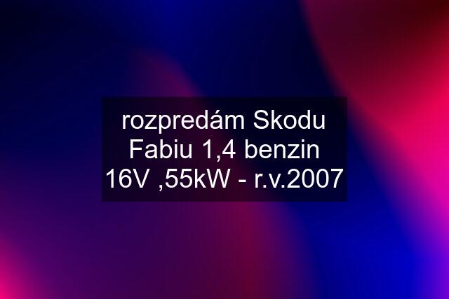 rozpredám Skodu Fabiu 1,4 benzin 16V ,55kW - r.v.2007