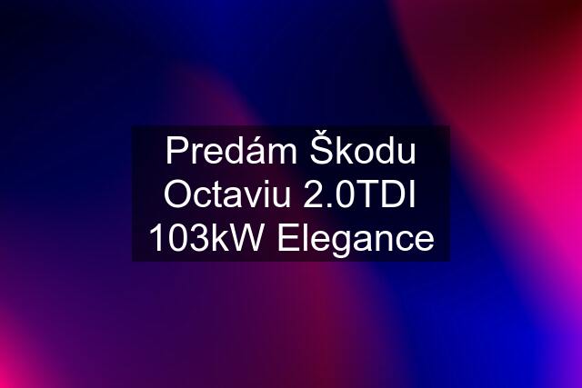 Predám Škodu Octaviu 2.0TDI 103kW Elegance