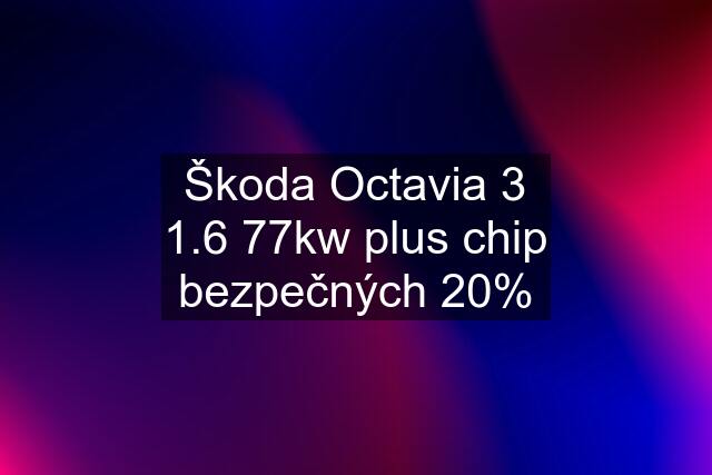 Škoda Octavia 3 1.6 77kw plus chip bezpečných 20%