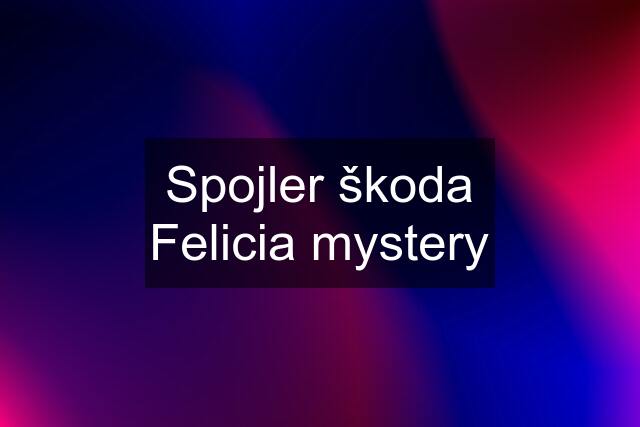 Spojler škoda Felicia mystery