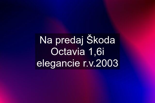 Na predaj Škoda Octavia 1,6i elegancie r.v.2003