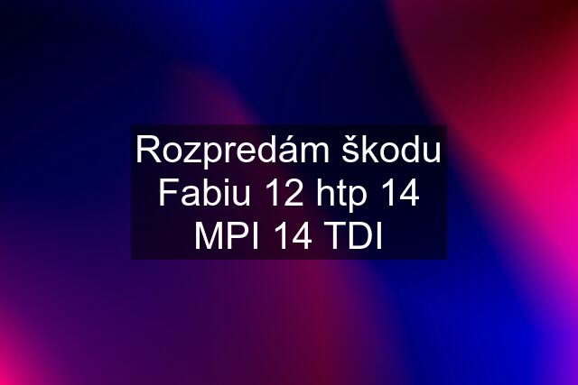 Rozpredám škodu Fabiu 12 htp 14 MPI 14 TDI