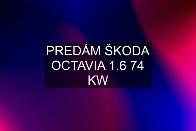 PREDÁM ŠKODA OCTAVIA 1.6 74 KW