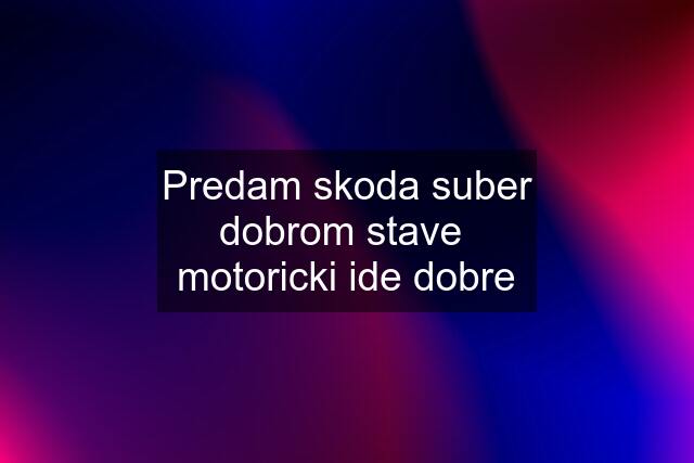 Predam skoda suber dobrom stave  motoricki ide dobre