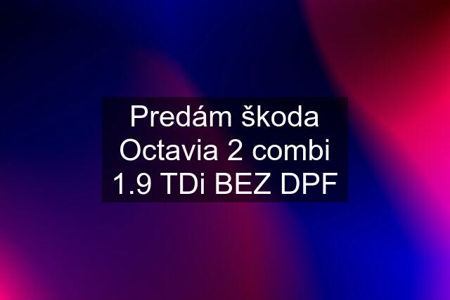 Predám škoda Octavia 2 combi 1.9 TDi BEZ DPF