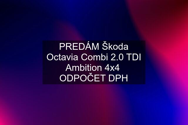 PREDÁM Škoda Octavia Combi 2.0 TDI Ambition 4x4  ODPOČET DPH