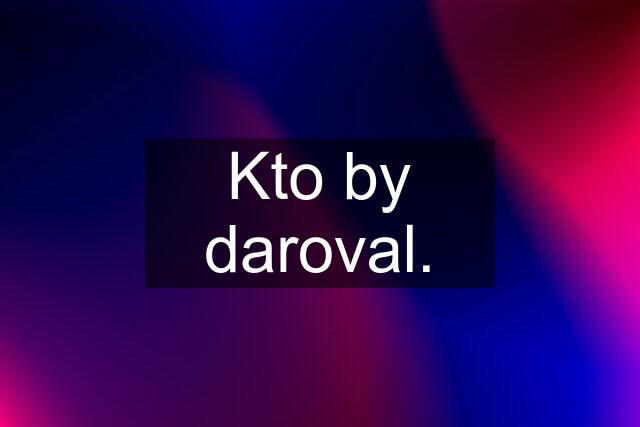 Kto by daroval.