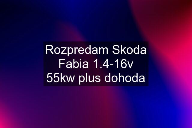 Rozpredam Skoda Fabia 1.4-16v 55kw plus dohoda