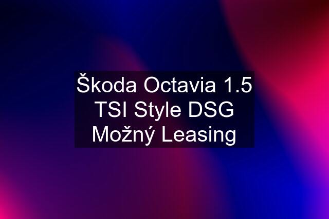 Škoda Octavia 1.5 TSI Style DSG Možný Leasing