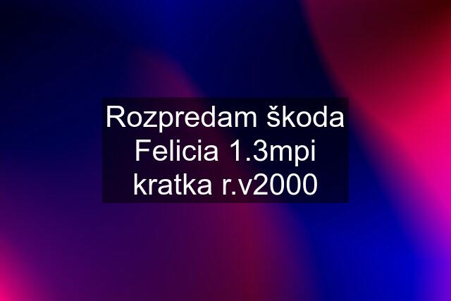 Rozpredam škoda Felicia 1.3mpi kratka r.v2000