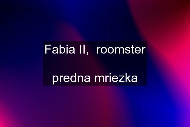 Fabia II,  roomster  predna mriezka