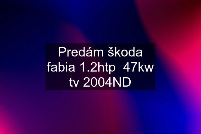 Predám škoda fabia 1.2htp  47kw tv 2004ND