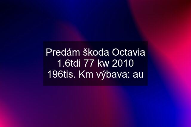 Predám škoda Octavia 1.6tdi 77 kw 2010 196tis. Km výbava: au