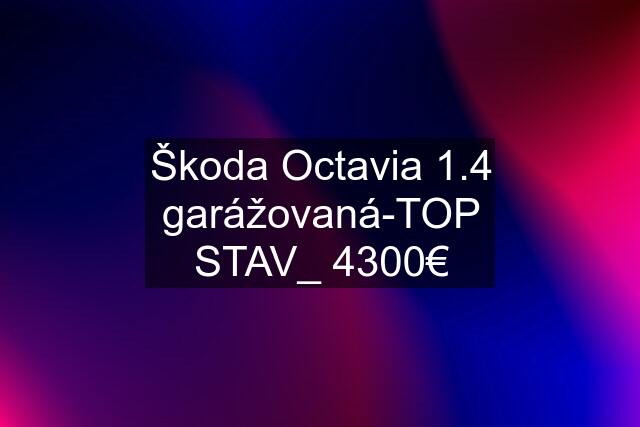 Škoda Octavia 1.4 garážovaná-TOP STAV_ 4300€