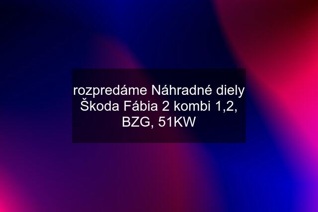 rozpredáme Náhradné diely Škoda Fábia 2 kombi 1,2, BZG, 51KW