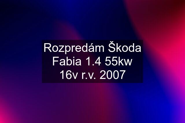 Rozpredám Škoda Fabia 1.4 55kw 16v r.v. 2007
