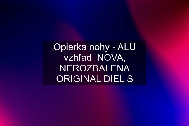 Opierka nohy - ALU vzhľad  NOVA, NEROZBALENA ORIGINAL DIEL S