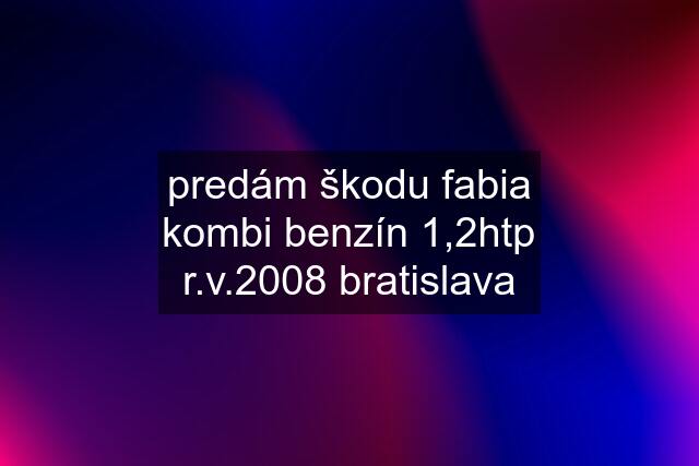 predám škodu fabia kombi benzín 1,2htp r.v.2008 bratislava