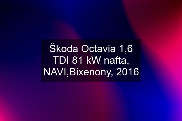 Škoda Octavia 1,6 TDI 81 kW nafta, NAVI,Bixenony, 2016