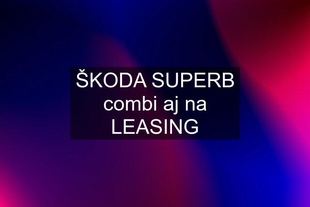 ŠKODA SUPERB combi aj na LEASING