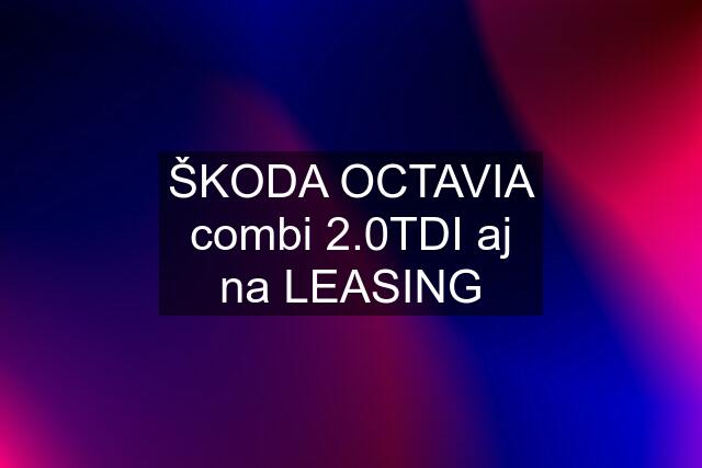 ŠKODA OCTAVIA combi 2.0TDI aj na LEASING