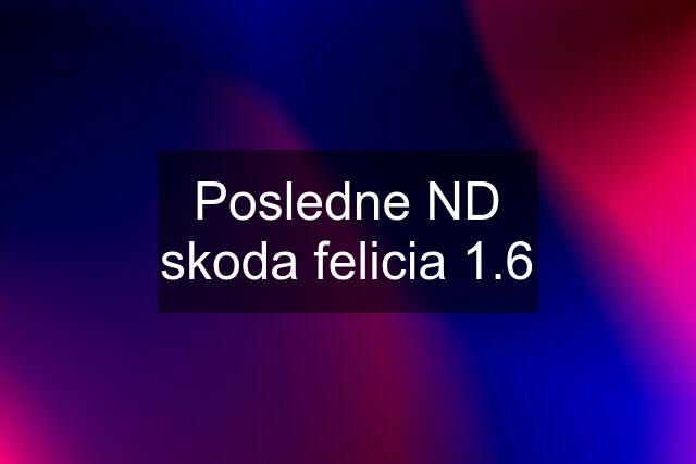 Posledne ND skoda felicia 1.6