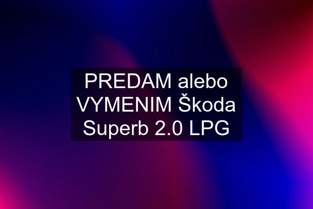 PREDAM alebo VYMENIM Škoda Superb 2.0 LPG