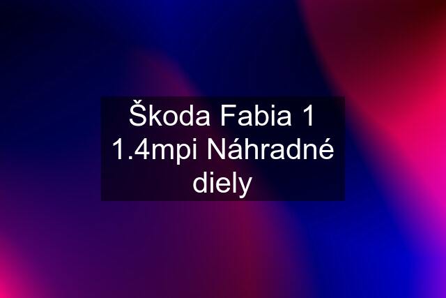 Škoda Fabia 1 1.4mpi Náhradné diely