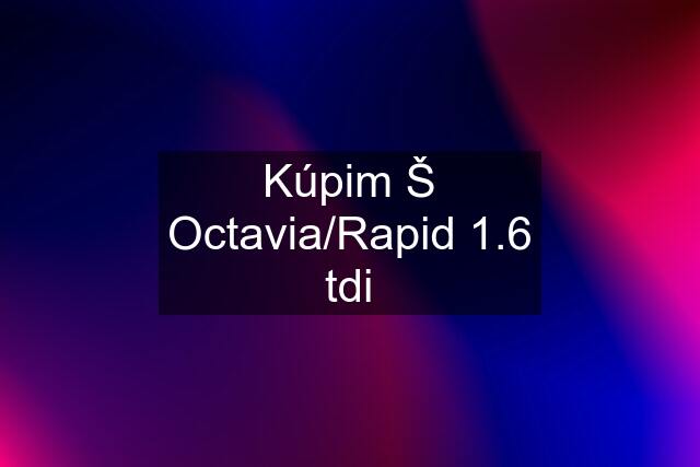 Kúpim Š Octavia/Rapid 1.6 tdi