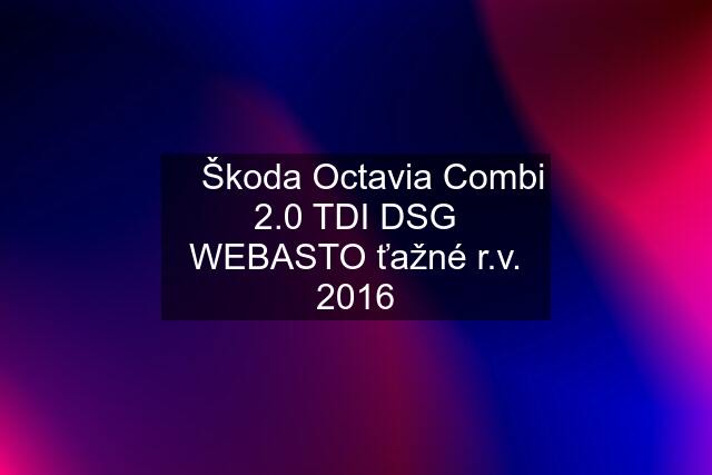 ✅ Škoda Octavia Combi 2.0 TDI DSG WEBASTO ťažné r.v. 2016