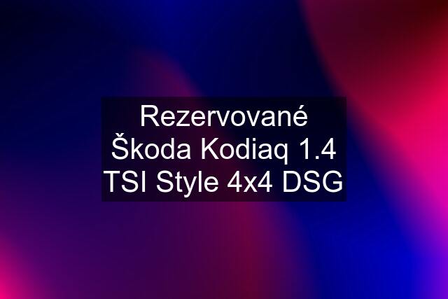 Rezervované Škoda Kodiaq 1.4 TSI Style 4x4 DSG
