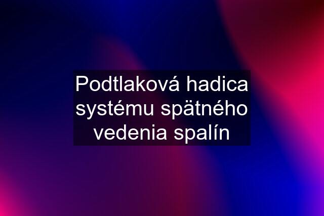 Podtlaková hadica systému spätného vedenia spalín