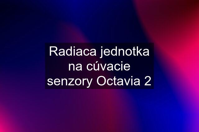 Radiaca jednotka na cúvacie senzory Octavia 2