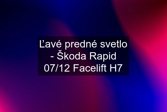 Ľavé predné svetlo - Škoda Rapid 07/12 Facelift H7