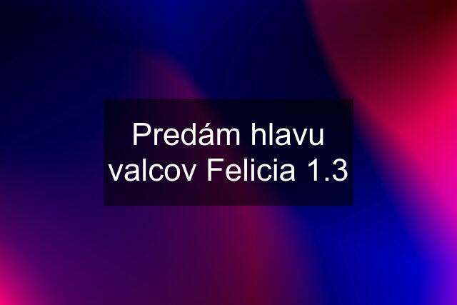 Predám hlavu valcov Felicia 1.3