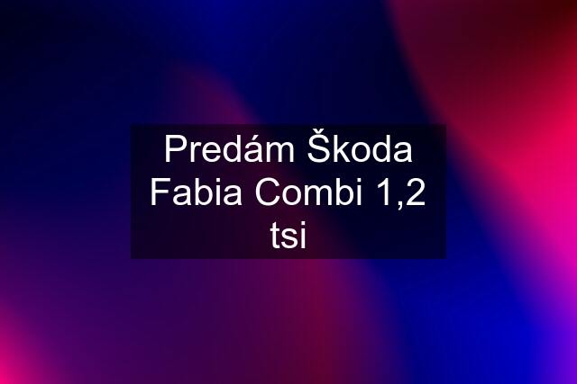 Predám Škoda Fabia Combi 1,2 tsi
