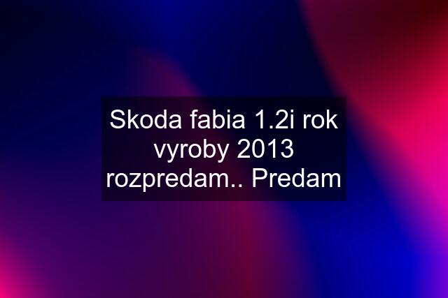 Skoda fabia 1.2i rok vyroby 2013 rozpredam.. Predam