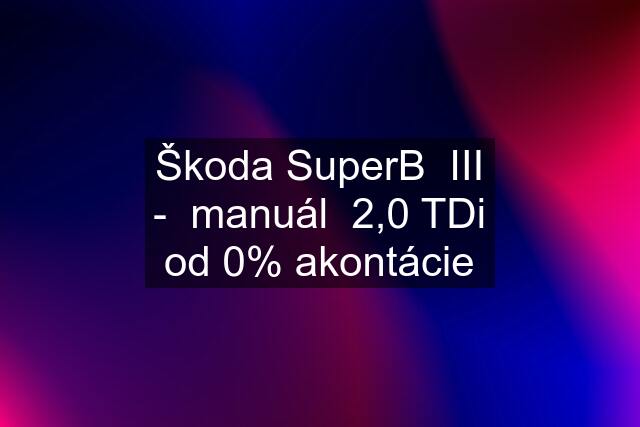 Škoda SuperB  III -  manuál  2,0 TDi od 0% akontácie