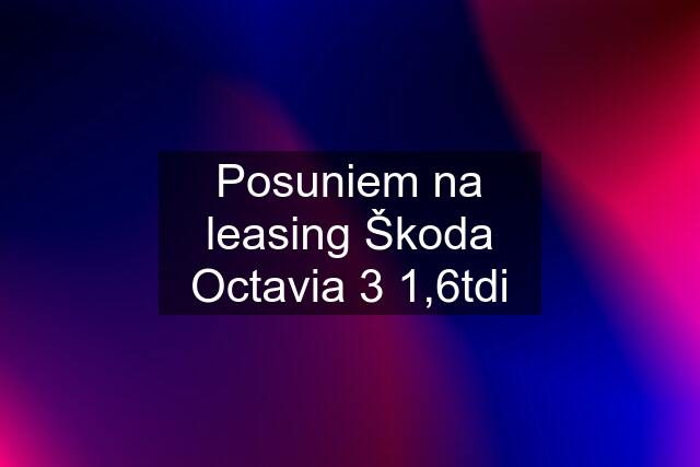 Posuniem na leasing Škoda Octavia 3 1,6tdi