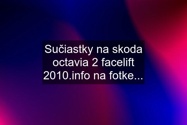 Sučiastky na skoda octavia 2 facelift  na fotke...