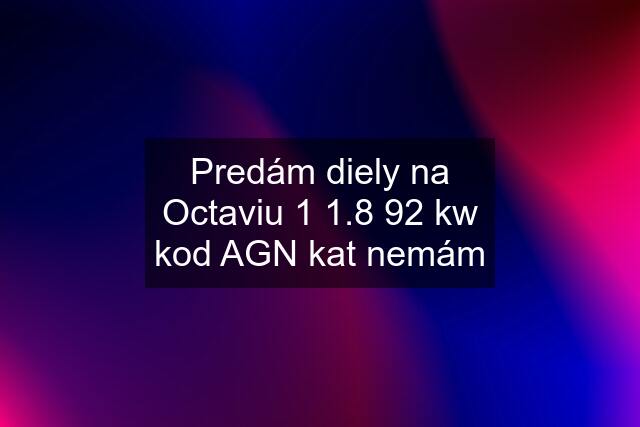 Predám diely na Octaviu 1 1.8 92 kw kod AGN kat nemám