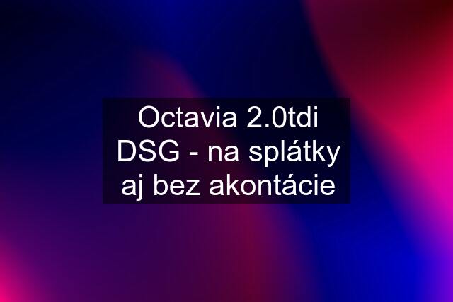 Octavia 2.0tdi DSG - na splátky aj bez akontácie