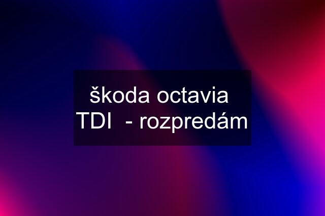 škoda octavia  TDI  - rozpredám