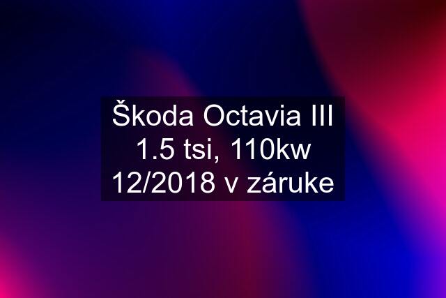 Škoda Octavia III 1.5 tsi, 110kw 12/2018 v záruke