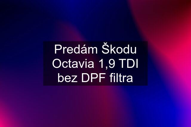 Predám Škodu Octavia 1,9 TDI bez DPF filtra