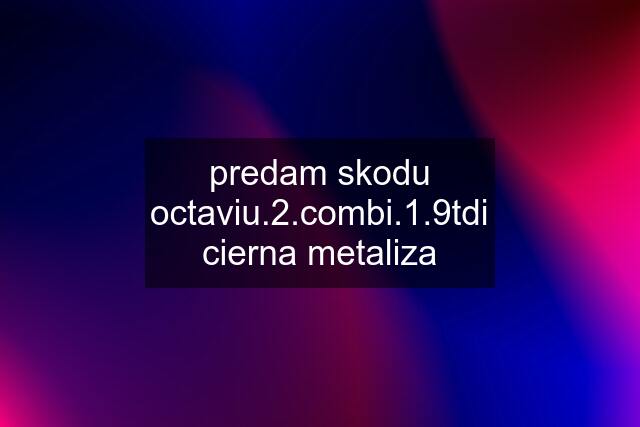 predam skodu octaviu.2.combi.1.9tdi cierna metaliza