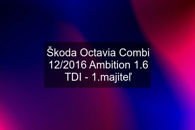 Škoda Octavia Combi 12/2016 Ambition 1.6 TDI - 1.majiteľ
