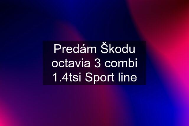 Predám Škodu octavia 3 combi 1.4tsi Sport line